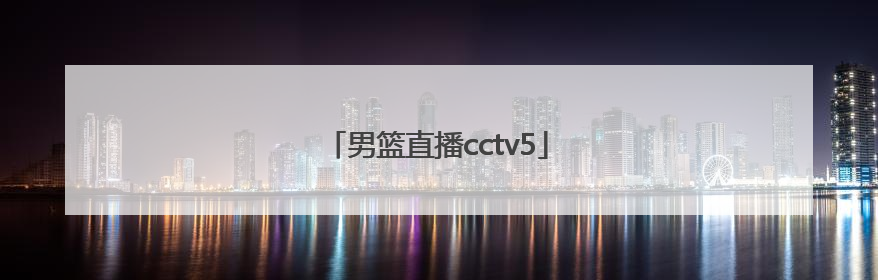 「男篮直播cctv5」男篮直播cctv5+直播 预报