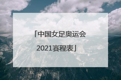 「中国女足奥运会2021赛程表」中国女足奥运会2021赛程表中国
