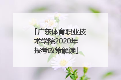 广东体育职业技术学院2020年报考政策解读