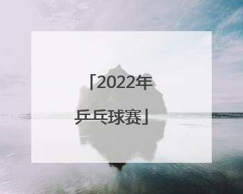 「2022年乒乓球赛」2022年乒乓球赛程及积分