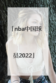「nba中国球员2022」Nba中国球员排名